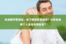 深圳婚外情取证：删了微信能否挽回？分手后的两个人是否还有机会？