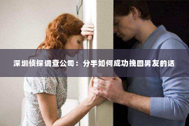 深圳侦探调查公司：分手如何成功挽回男友的话