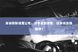 深圳侦探调查公司：分手后的爱情，还来得及挽回吗？