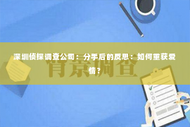 深圳侦探调查公司：分手后的反思：如何重获爱情？