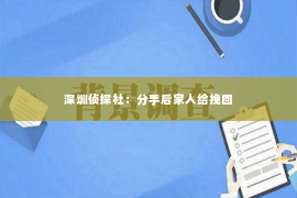 深圳侦探社：分手后家人给挽回