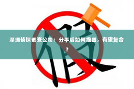 深圳侦探调查公司：分手后如何挽回，有望复合？