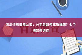 深圳侦探调查公司：分手后如何成功挽回？七个问题告诉你