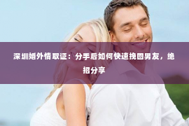 深圳婚外情取证：分手后如何快速挽回男友，绝招分享