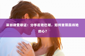 深圳调查取证：分手后她已婚，如何重新赢得她的心？