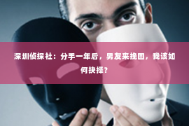 深圳侦探社：分手一年后，男友来挽回，我该如何抉择？