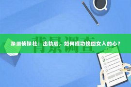 深圳侦探社：出轨后，如何成功挽回女人的心？