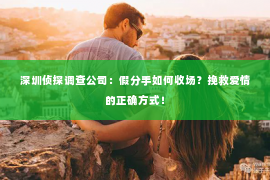 深圳侦探调查公司：假分手如何收场？挽救爱情的正确方式！