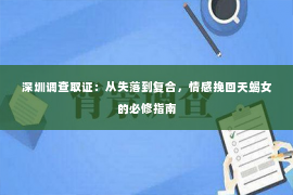 深圳调查取证：从失落到复合，情感挽回天蝎女的必修指南