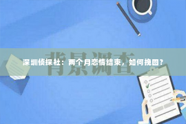 深圳侦探社：两个月恋情结束，如何挽回？