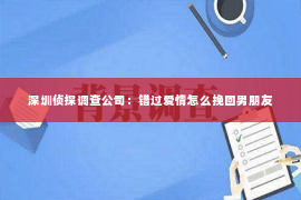 深圳侦探调查公司：错过爱情怎么挽回男朋友