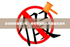 深圳侦探调查公司：被情感挽回机构追回合适吗