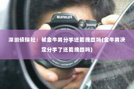 深圳侦探社：被金牛男分手还能挽回吗(金牛男决定分手了还能挽回吗)