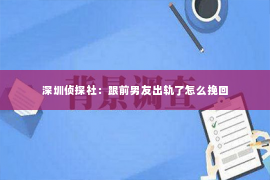 深圳侦探社：跟前男友出轨了怎么挽回