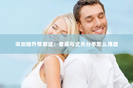 深圳婚外情取证：老婆与丈夫分手怎么挽回