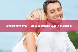 深圳婚外情取证：老公求婚后提分手了还能挽回