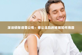 深圳侦探调查公司：老公出轨的婚姻如何挽回