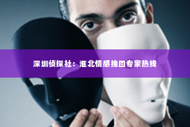 深圳侦探社：淮北情感挽回专家热线