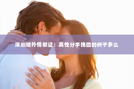 深圳婚外情取证：真性分手挽回的例子多么