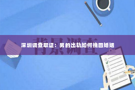 深圳调查取证：男的出轨如何挽回婚姻