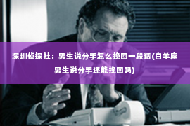 深圳侦探社：男生说分手怎么挽回一段话(白羊座男生说分手还能挽回吗)