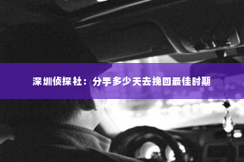 深圳侦探社：分手多少天去挽回最佳时期