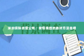 深圳侦探调查公司：爱情挽回的最好方法是啥