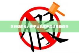 深圳侦探社：妻子出轨离开后还能挽回吗