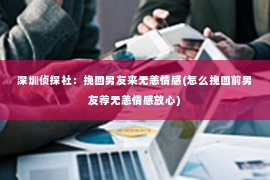 深圳侦探社：挽回男友来无恙情感(怎么挽回前男友荐无恙情感放心)