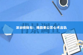 深圳侦探社：挽回老公攻心术出轨