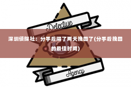 深圳侦探社：分手后隔了两天挽回了(分手后挽回的最佳时间)