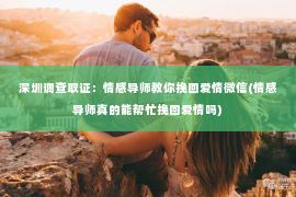 深圳调查取证：情感导师教你挽回爱情微信(情感导师真的能帮忙挽回爱情吗)