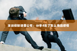 深圳侦探调查公司：分手4年了怎么挽回感情