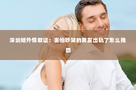 深圳婚外情取证：害怕吵架的男友出轨了怎么挽回