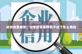 深圳调查取证：分手后女友钱也不还了怎么挽回