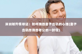 深圳婚外情取证：如何挽回妻子出轨的心理(妻子出轨想挽回老公的一封信)