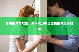 深圳婚外情取证：女人说分手还想挽回你是真的吗