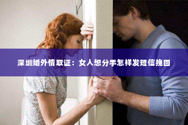 深圳婚外情取证：女人想分手怎样发短信挽回