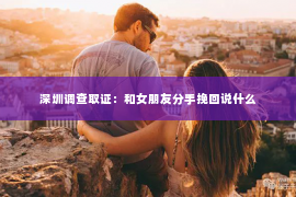 深圳调查取证：和女朋友分手挽回说什么