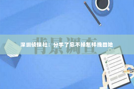 深圳侦探社：分手了忘不掉怎样挽回她