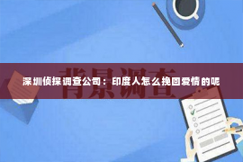 深圳侦探调查公司：印度人怎么挽回爱情的呢