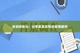 深圳侦探社：分手男友后悔还要挽回吗