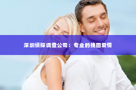 深圳侦探调查公司：专业的挽回爱情