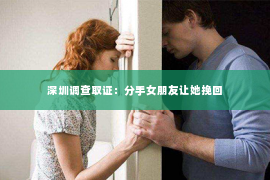 深圳调查取证：分手女朋友让她挽回