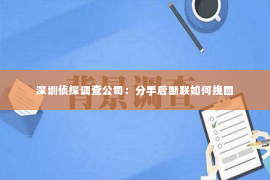 深圳侦探调查公司：分手后断联如何挽回