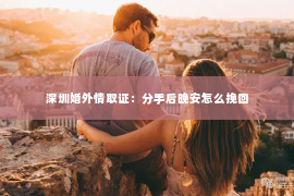 深圳婚外情取证：分手后晚安怎么挽回