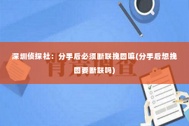 深圳侦探社：分手后必须断联挽回嘛(分手后想挽回要断联吗)