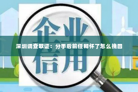 深圳调查取证：分手后前任释怀了怎么挽回