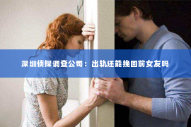 深圳侦探调查公司：出轨还能挽回前女友吗