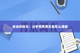 深圳侦探社：分手他有新女友怎么挽回